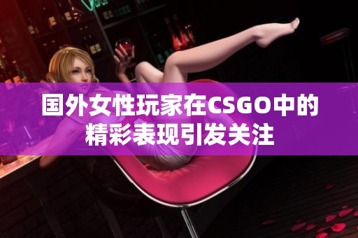 国外女性玩家在CSGO中的精彩表现引发关注