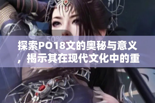 探索PO18文的奥秘与意义，揭示其在现代文化中的重要性