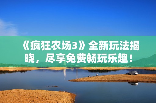 《疯狂农场3》全新玩法揭晓，尽享免费畅玩乐趣！