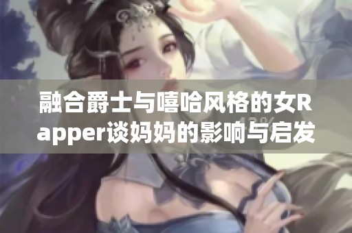 融合爵士与嘻哈风格的女Rapper谈妈妈的影响与启发