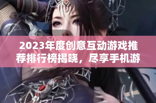 2023年度创意互动游戏推荐排行榜揭晓，尽享手机游戏乐趣