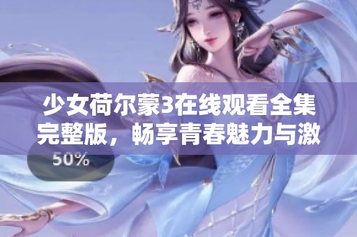 少女荷尔蒙3在线观看全集完整版，畅享青春魅力与激情故事