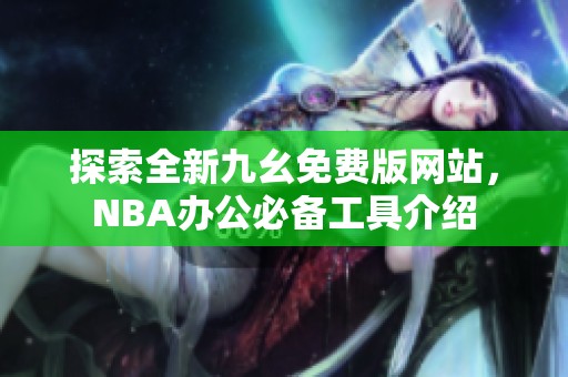 探索全新九幺免费版网站，NBA办公必备工具介绍