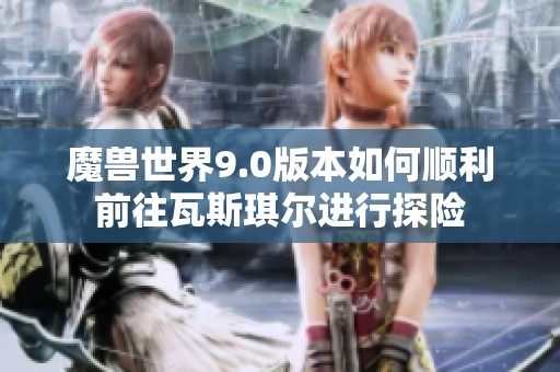 魔兽世界9.0版本如何顺利前往瓦斯琪尔进行探险