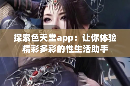 探索色天堂app：让你体验精彩多彩的性生活助手