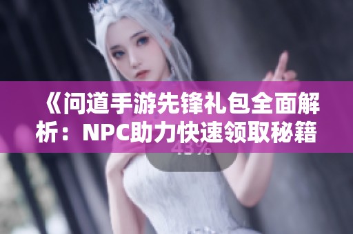 《问道手游先锋礼包全面解析：NPC助力快速领取秘籍》