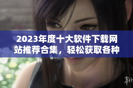 2023年度十大软件下载网站推荐合集，轻松获取各种软件