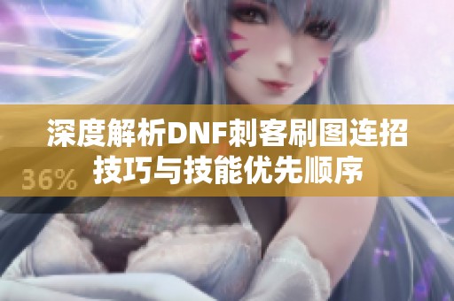 深度解析DNF刺客刷图连招技巧与技能优先顺序