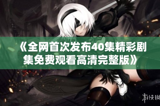 《全网首次发布40集精彩剧集免费观看高清完整版》