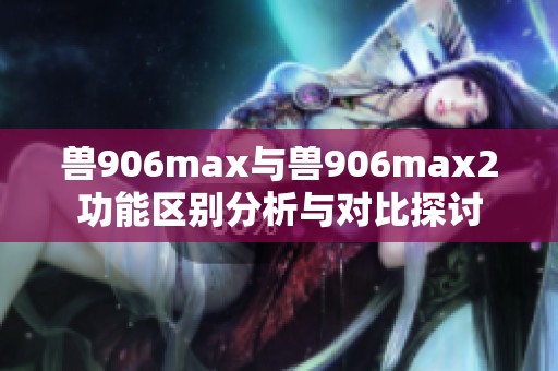 兽906max与兽906max2功能区别分析与对比探讨