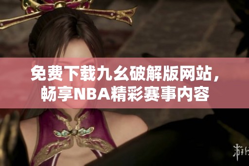 免费下载九幺破解版网站，畅享NBA精彩赛事内容