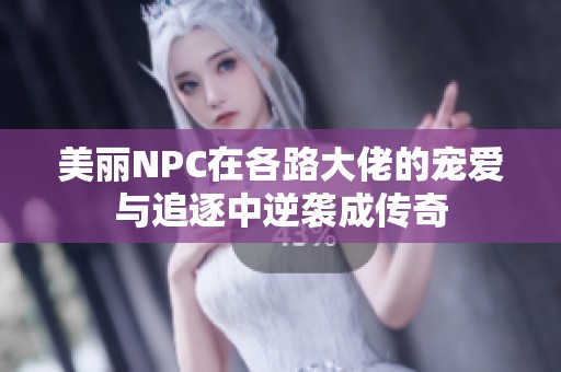 美丽NPC在各路大佬的宠爱与追逐中逆袭成传奇