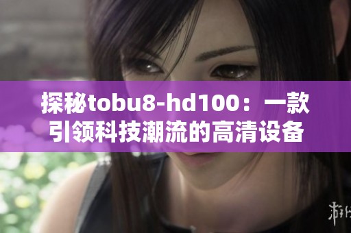 探秘tobu8-hd100：一款引领科技潮流的高清设备