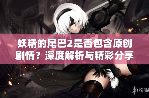 妖精的尾巴2是否包含原创剧情？深度解析与精彩分享