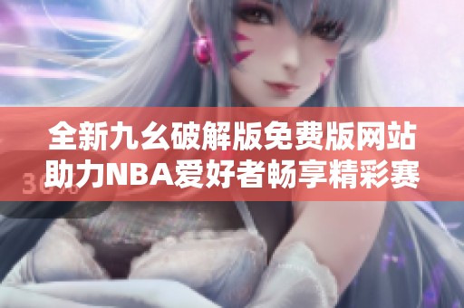 全新九幺破解版免费版网站助力NBA爱好者畅享精彩赛事