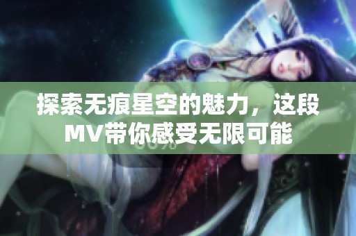 探索无痕星空的魅力，这段MV带你感受无限可能