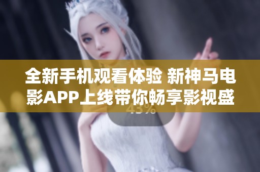 全新手机观看体验 新神马电影APP上线带你畅享影视盛宴