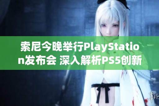 索尼今晚举行PlayStation发布会 深入解析PS5创新技术与新特性