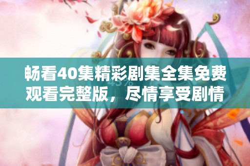 畅看40集精彩剧集全集免费观看完整版，尽情享受剧情魅力