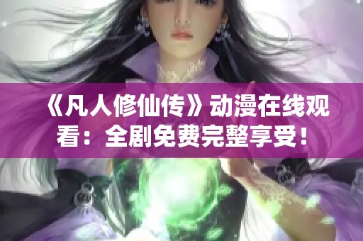 《凡人修仙传》动漫在线观看：全剧免费完整享受！