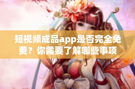 短视频成品app是否完全免费？你需要了解哪些事项