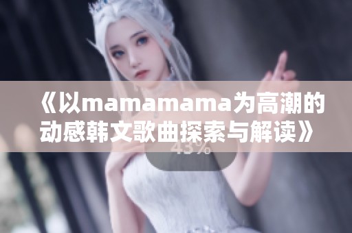 《以mamamama为高潮的动感韩文歌曲探索与解读》