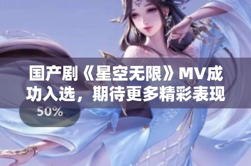 国产剧《星空无限》MV成功入选，期待更多精彩表现