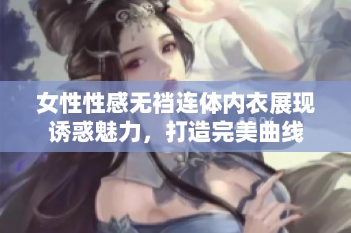 女性性感无裆连体内衣展现诱惑魅力，打造完美曲线