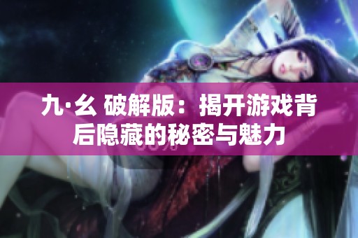 九·幺 破解版：揭开游戏背后隐藏的秘密与魅力