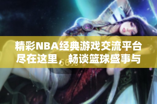 精彩NBA经典游戏交流平台尽在这里，畅谈篮球盛事与回忆