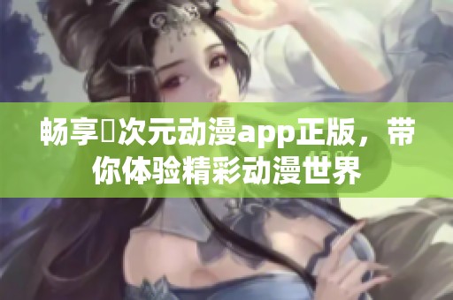 畅享囧次元动漫app正版，带你体验精彩动漫世界