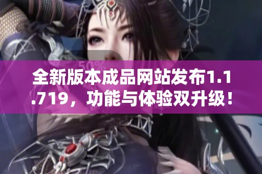 全新版本成品网站发布1.1.719，功能与体验双升级！