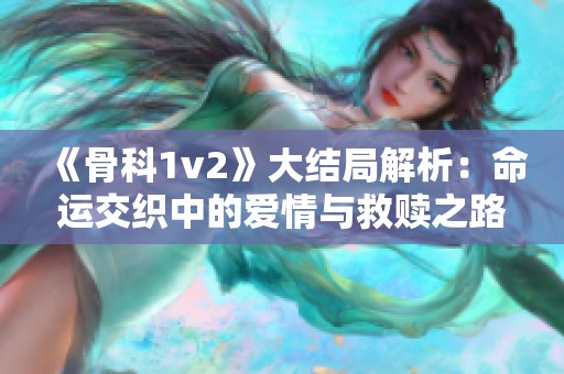 《骨科1v2》大结局解析：命运交织中的爱情与救赎之路