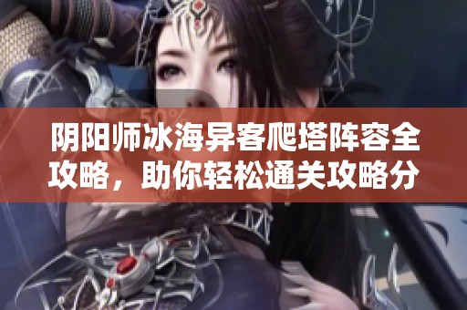 阴阳师冰海异客爬塔阵容全攻略，助你轻松通关攻略分享