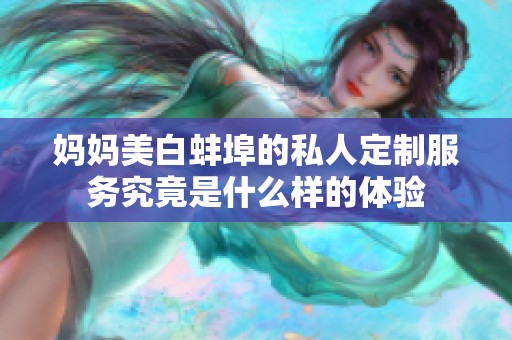 妈妈美白蚌埠的私人定制服务究竟是什么样的体验