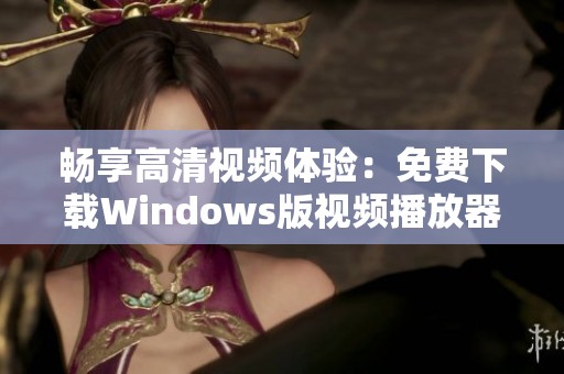 畅享高清视频体验：免费下载Windows版视频播放器指南