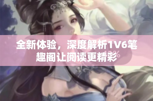 全新体验，深度解析1V6笔趣阁让阅读更精彩