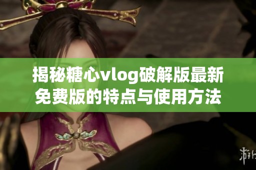 揭秘糖心vlog破解版最新免费版的特点与使用方法