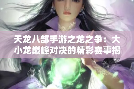 天龙八部手游之龙之争：大小龙巅峰对决的精彩赛事揭秘