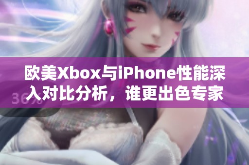 欧美Xbox与iPhone性能深入对比分析，谁更出色专家解读