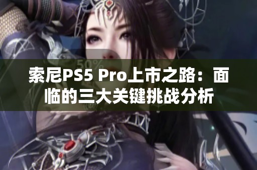 索尼PS5 Pro上市之路：面临的三大关键挑战分析