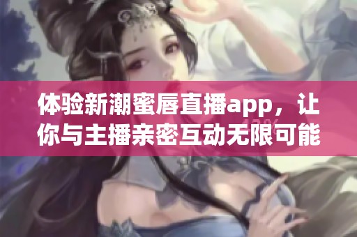 体验新潮蜜唇直播app，让你与主播亲密互动无限可能