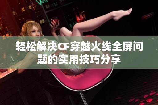 轻松解决CF穿越火线全屏问题的实用技巧分享