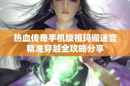 热血传奇手机版祖玛阁迷宫精准穿越全攻略分享