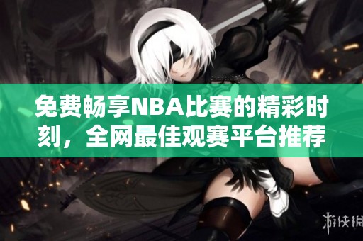 免费畅享NBA比赛的精彩时刻，全网最佳观赛平台推荐