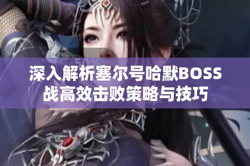 深入解析塞尔号哈默BOSS战高效击败策略与技巧