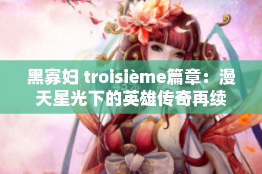 黑寡妇 troisième篇章：漫天星光下的英雄传奇再续