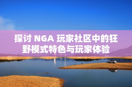 探讨 NGA 玩家社区中的狂野模式特色与玩家体验