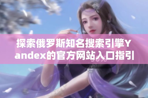 探索俄罗斯知名搜索引擎Yandex的官方网站入口指引