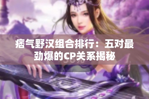 痞气野汉组合排行：五对最劲爆的CP关系揭秘